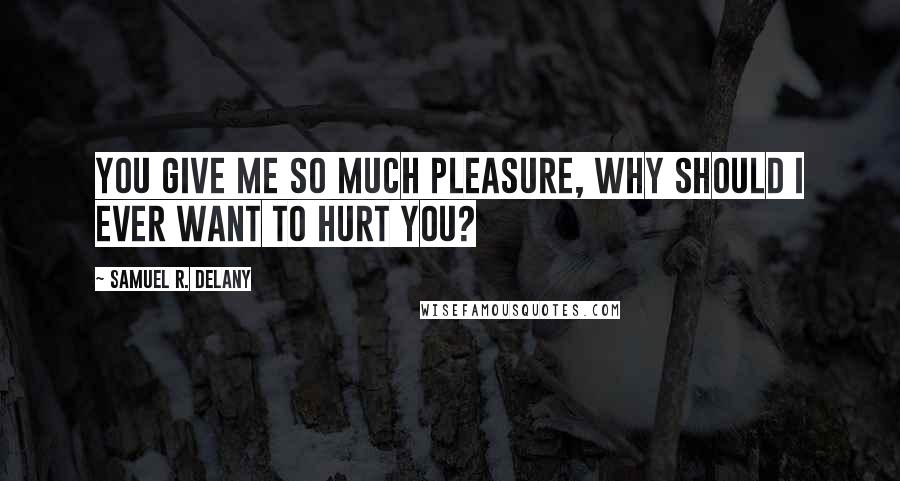 Samuel R. Delany Quotes: You give me so much pleasure, why should I ever want to hurt you?