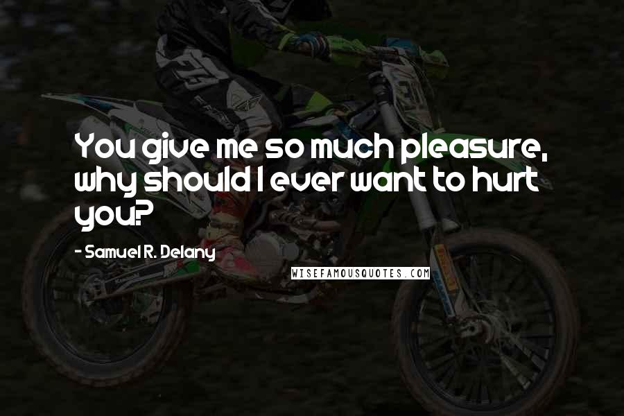 Samuel R. Delany Quotes: You give me so much pleasure, why should I ever want to hurt you?