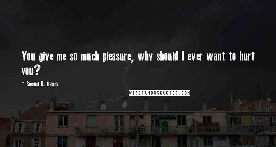 Samuel R. Delany Quotes: You give me so much pleasure, why should I ever want to hurt you?