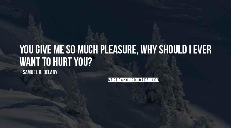 Samuel R. Delany Quotes: You give me so much pleasure, why should I ever want to hurt you?