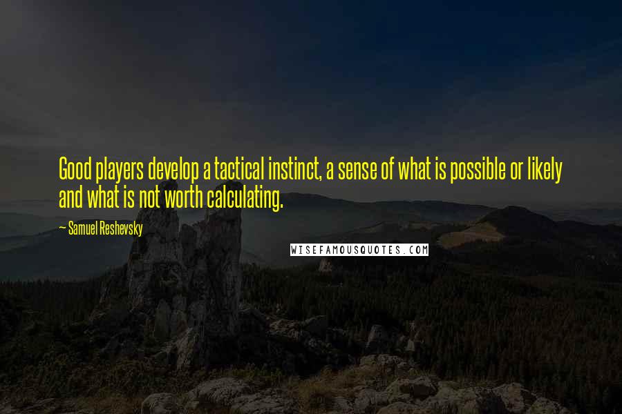 Samuel Reshevsky Quotes: Good players develop a tactical instinct, a sense of what is possible or likely and what is not worth calculating.