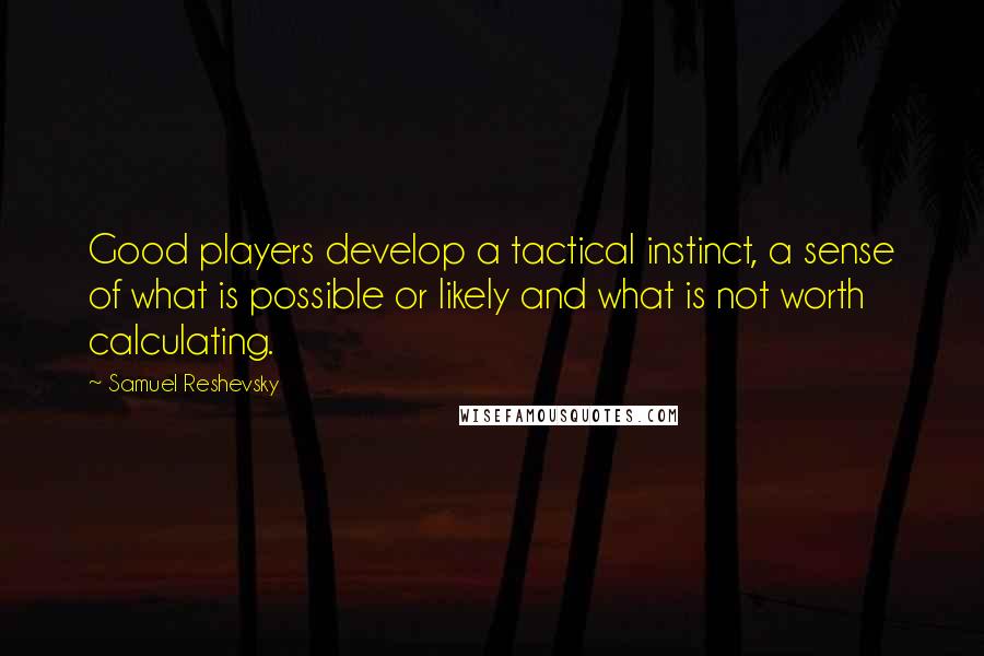 Samuel Reshevsky Quotes: Good players develop a tactical instinct, a sense of what is possible or likely and what is not worth calculating.