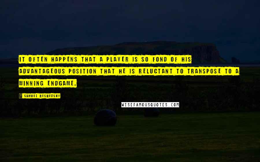 Samuel Reshevsky Quotes: It often happens that a player is so fond of his advantageous position that he is reluctant to transpose to a winning endgame.