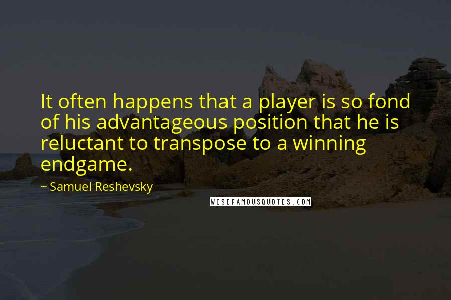 Samuel Reshevsky Quotes: It often happens that a player is so fond of his advantageous position that he is reluctant to transpose to a winning endgame.