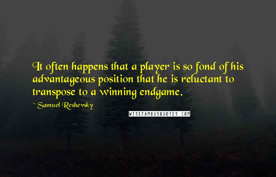 Samuel Reshevsky Quotes: It often happens that a player is so fond of his advantageous position that he is reluctant to transpose to a winning endgame.