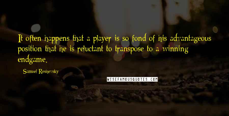 Samuel Reshevsky Quotes: It often happens that a player is so fond of his advantageous position that he is reluctant to transpose to a winning endgame.