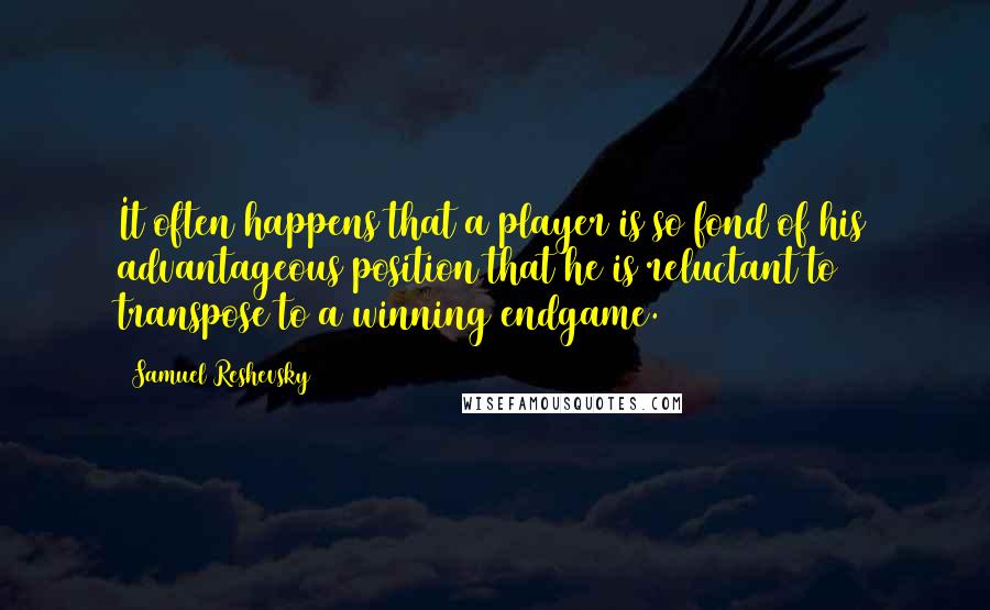 Samuel Reshevsky Quotes: It often happens that a player is so fond of his advantageous position that he is reluctant to transpose to a winning endgame.