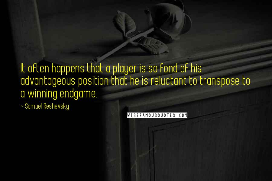 Samuel Reshevsky Quotes: It often happens that a player is so fond of his advantageous position that he is reluctant to transpose to a winning endgame.