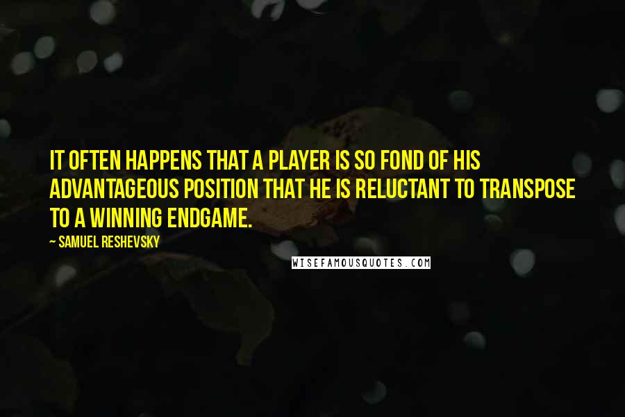 Samuel Reshevsky Quotes: It often happens that a player is so fond of his advantageous position that he is reluctant to transpose to a winning endgame.