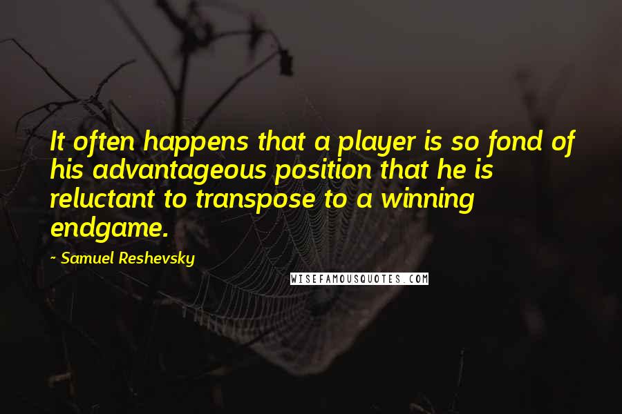 Samuel Reshevsky Quotes: It often happens that a player is so fond of his advantageous position that he is reluctant to transpose to a winning endgame.