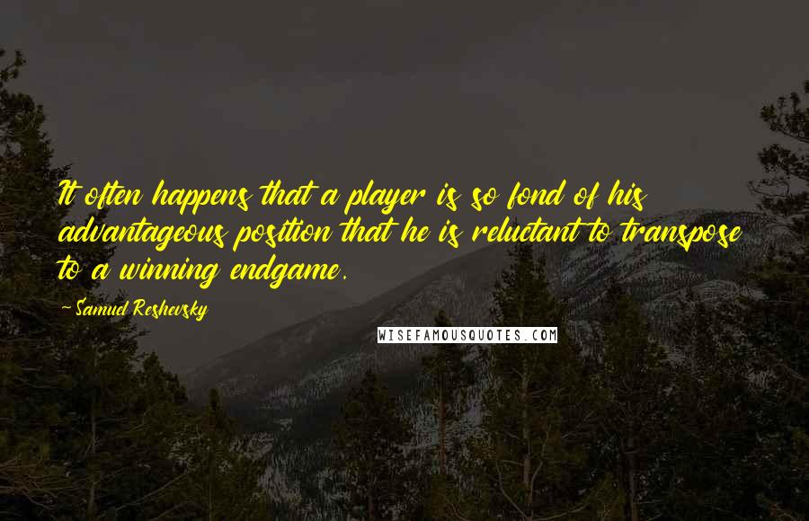 Samuel Reshevsky Quotes: It often happens that a player is so fond of his advantageous position that he is reluctant to transpose to a winning endgame.