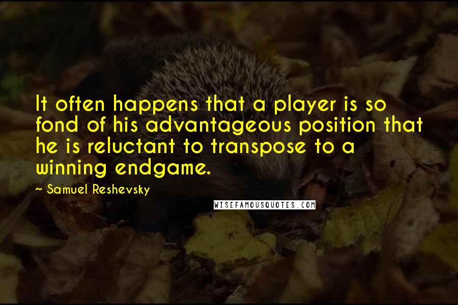 Samuel Reshevsky Quotes: It often happens that a player is so fond of his advantageous position that he is reluctant to transpose to a winning endgame.