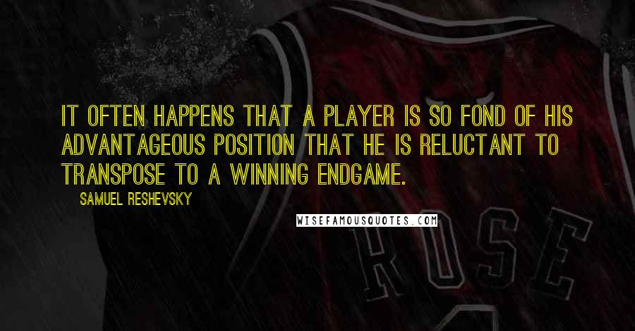 Samuel Reshevsky Quotes: It often happens that a player is so fond of his advantageous position that he is reluctant to transpose to a winning endgame.