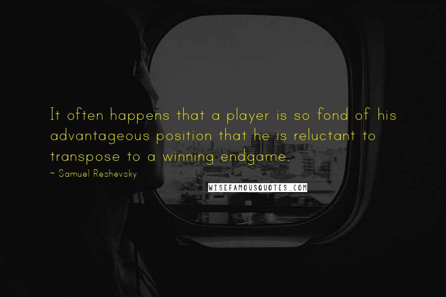 Samuel Reshevsky Quotes: It often happens that a player is so fond of his advantageous position that he is reluctant to transpose to a winning endgame.