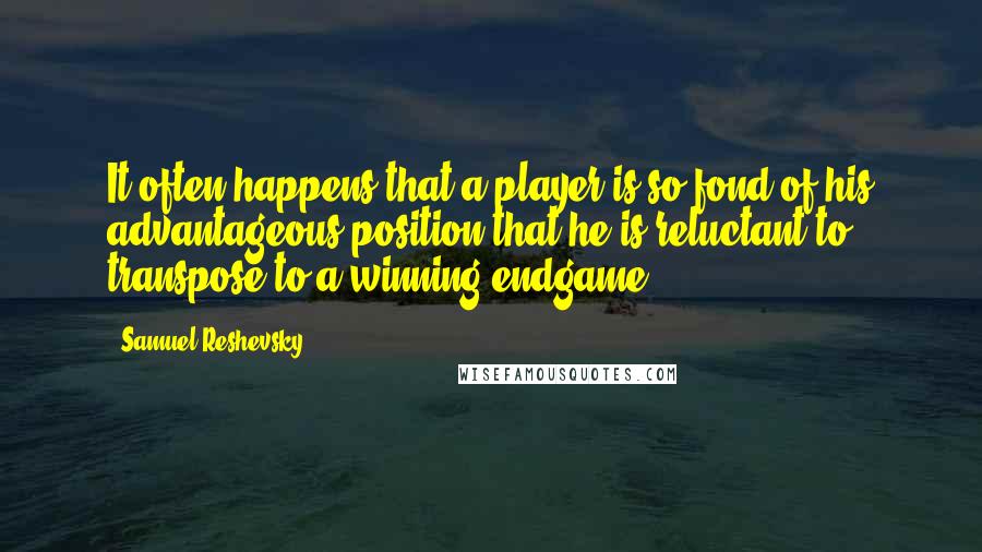 Samuel Reshevsky Quotes: It often happens that a player is so fond of his advantageous position that he is reluctant to transpose to a winning endgame.