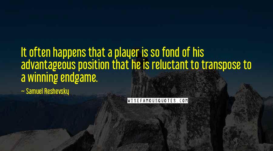 Samuel Reshevsky Quotes: It often happens that a player is so fond of his advantageous position that he is reluctant to transpose to a winning endgame.