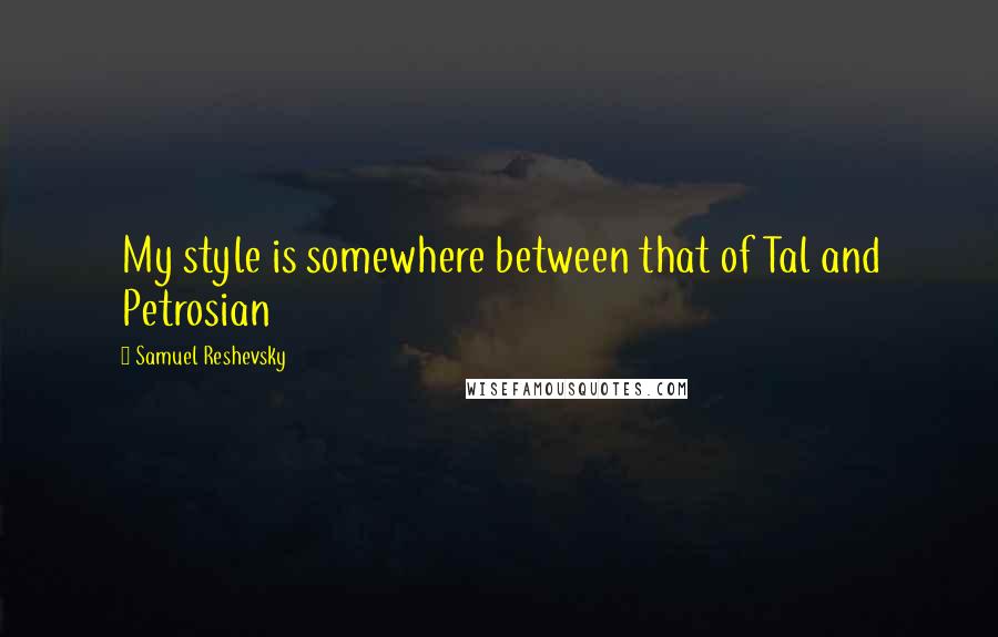 Samuel Reshevsky Quotes: My style is somewhere between that of Tal and Petrosian