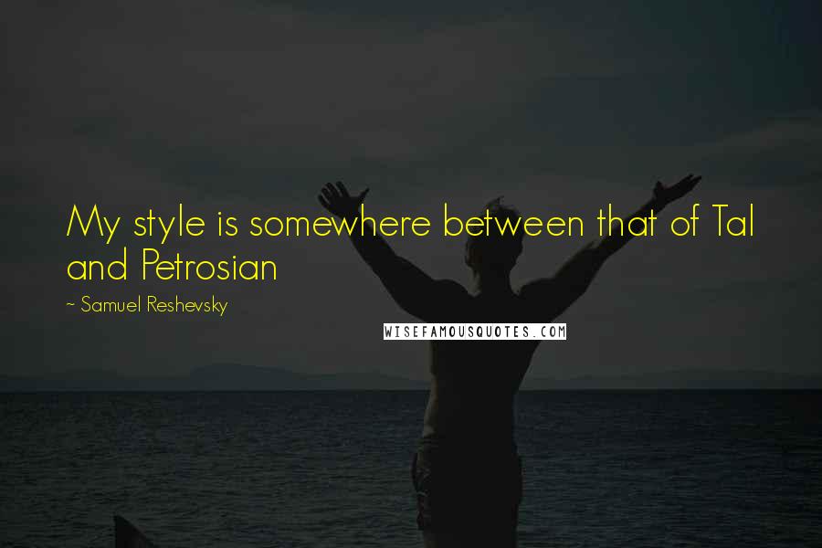 Samuel Reshevsky Quotes: My style is somewhere between that of Tal and Petrosian