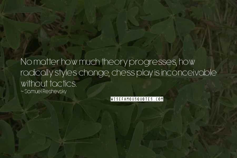 Samuel Reshevsky Quotes: No matter how much theory progresses, how radically styles change, chess play is inconceivable without tactics.