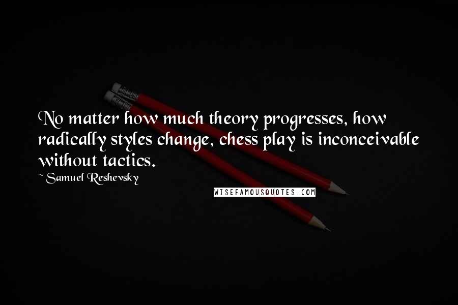 Samuel Reshevsky Quotes: No matter how much theory progresses, how radically styles change, chess play is inconceivable without tactics.