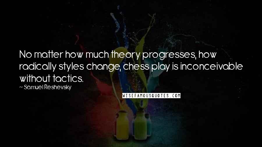 Samuel Reshevsky Quotes: No matter how much theory progresses, how radically styles change, chess play is inconceivable without tactics.