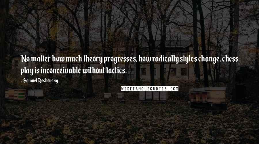 Samuel Reshevsky Quotes: No matter how much theory progresses, how radically styles change, chess play is inconceivable without tactics.