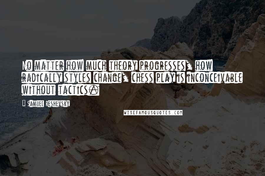 Samuel Reshevsky Quotes: No matter how much theory progresses, how radically styles change, chess play is inconceivable without tactics.