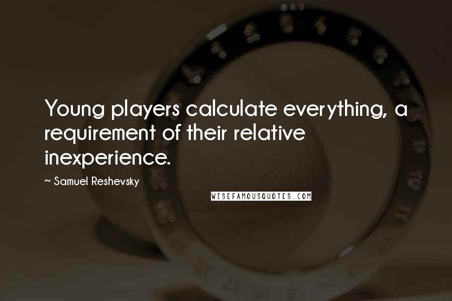 Samuel Reshevsky Quotes: Young players calculate everything, a requirement of their relative inexperience.