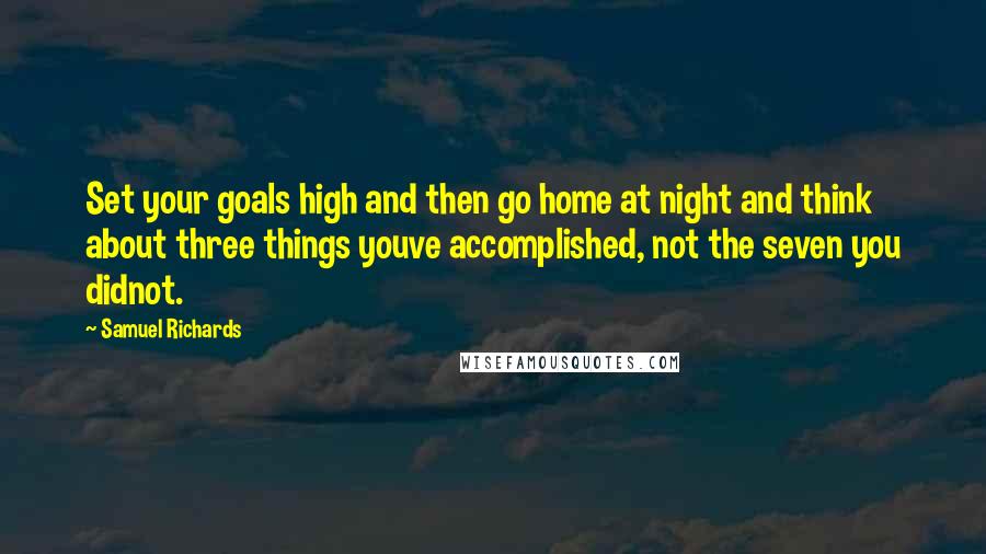 Samuel Richards Quotes: Set your goals high and then go home at night and think about three things youve accomplished, not the seven you didnot.