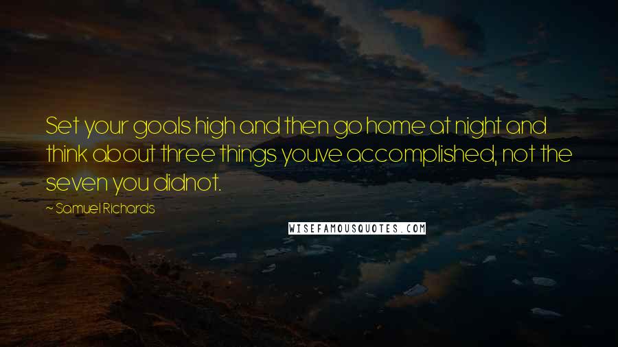 Samuel Richards Quotes: Set your goals high and then go home at night and think about three things youve accomplished, not the seven you didnot.