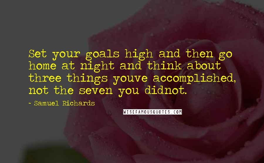Samuel Richards Quotes: Set your goals high and then go home at night and think about three things youve accomplished, not the seven you didnot.