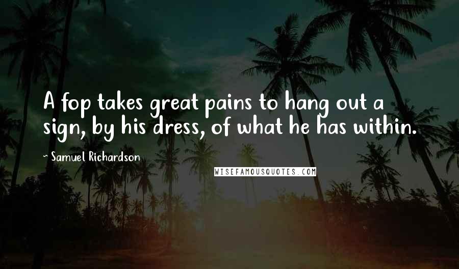 Samuel Richardson Quotes: A fop takes great pains to hang out a sign, by his dress, of what he has within.