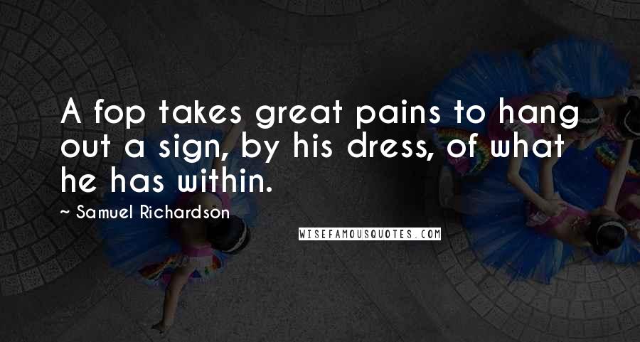 Samuel Richardson Quotes: A fop takes great pains to hang out a sign, by his dress, of what he has within.