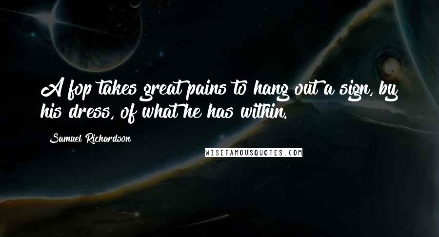 Samuel Richardson Quotes: A fop takes great pains to hang out a sign, by his dress, of what he has within.
