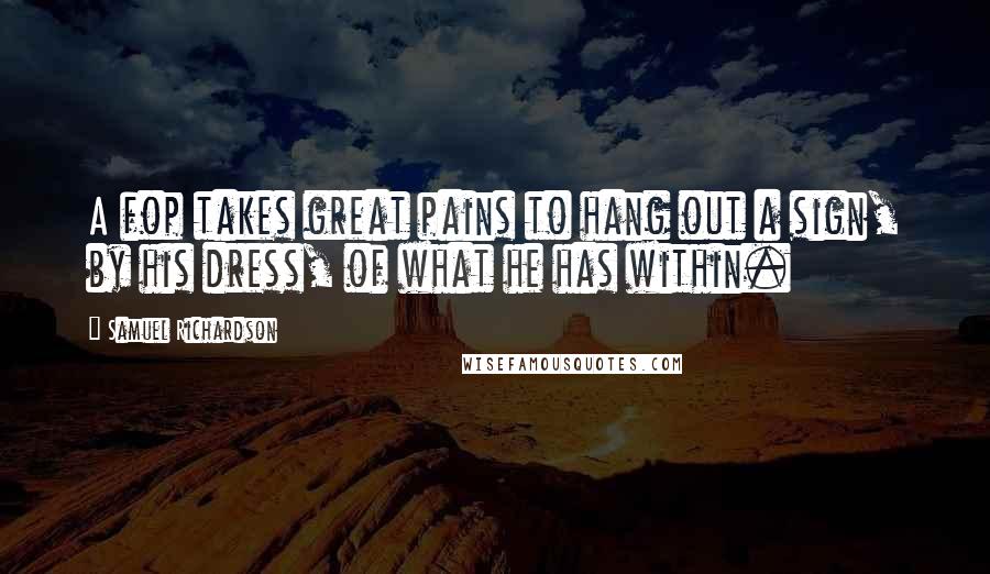 Samuel Richardson Quotes: A fop takes great pains to hang out a sign, by his dress, of what he has within.