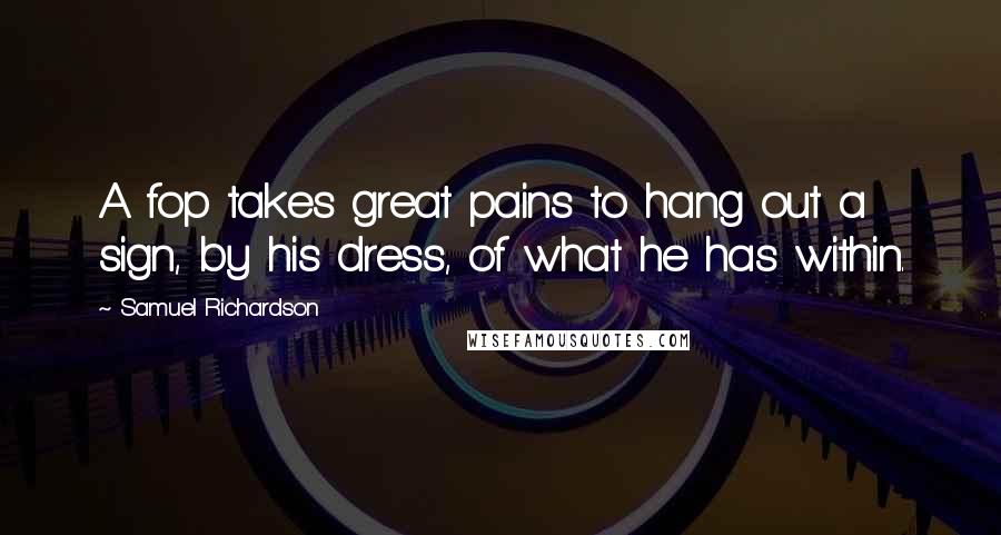 Samuel Richardson Quotes: A fop takes great pains to hang out a sign, by his dress, of what he has within.