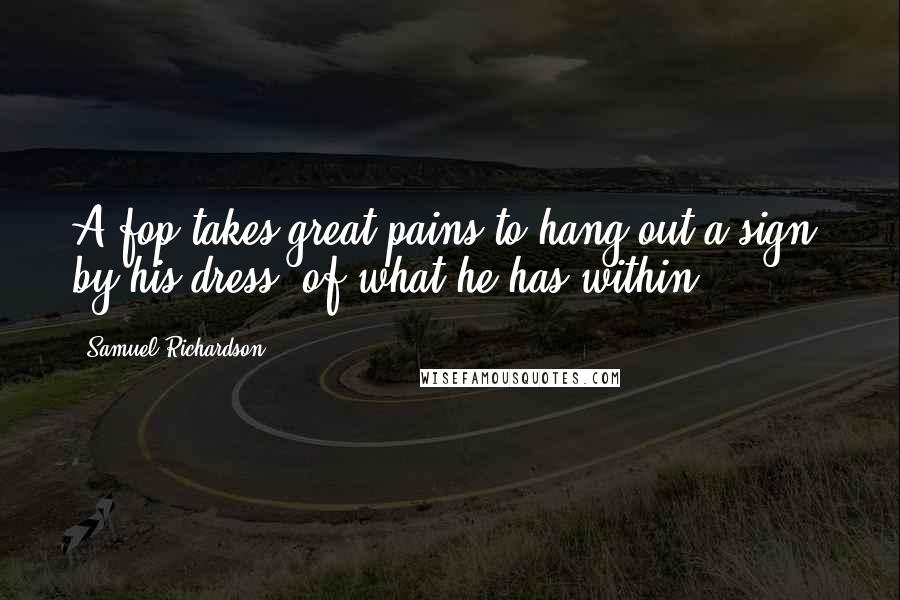 Samuel Richardson Quotes: A fop takes great pains to hang out a sign, by his dress, of what he has within.