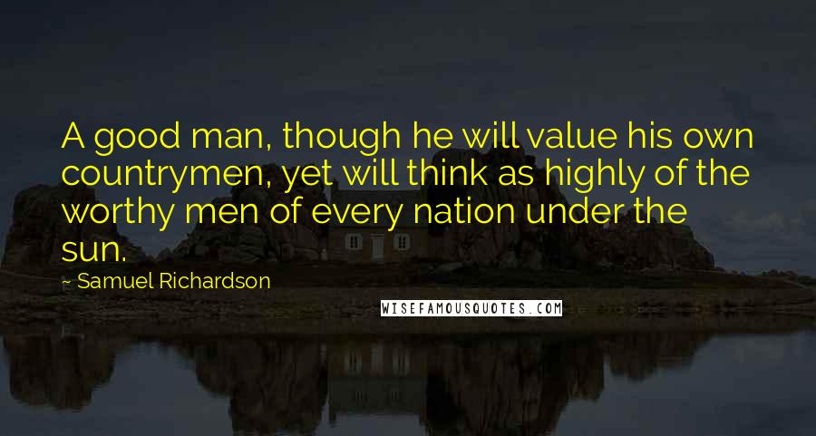 Samuel Richardson Quotes: A good man, though he will value his own countrymen, yet will think as highly of the worthy men of every nation under the sun.