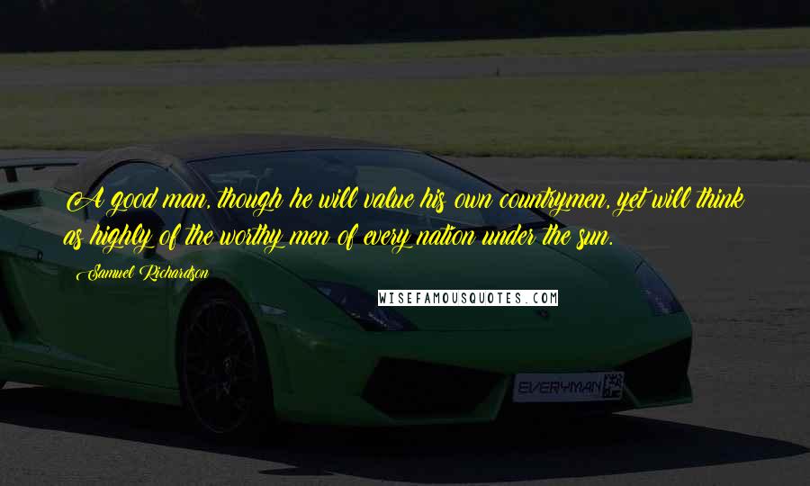 Samuel Richardson Quotes: A good man, though he will value his own countrymen, yet will think as highly of the worthy men of every nation under the sun.