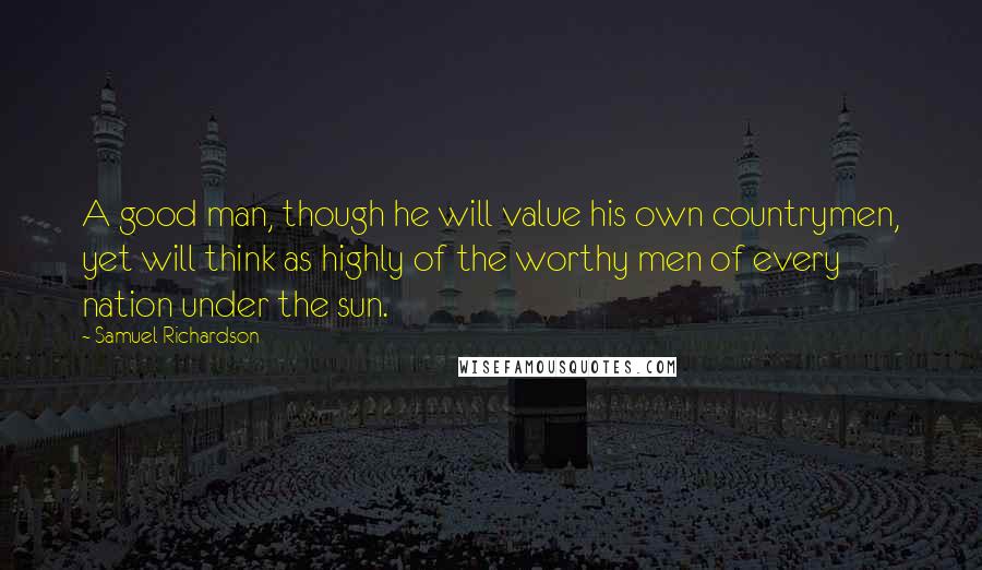 Samuel Richardson Quotes: A good man, though he will value his own countrymen, yet will think as highly of the worthy men of every nation under the sun.