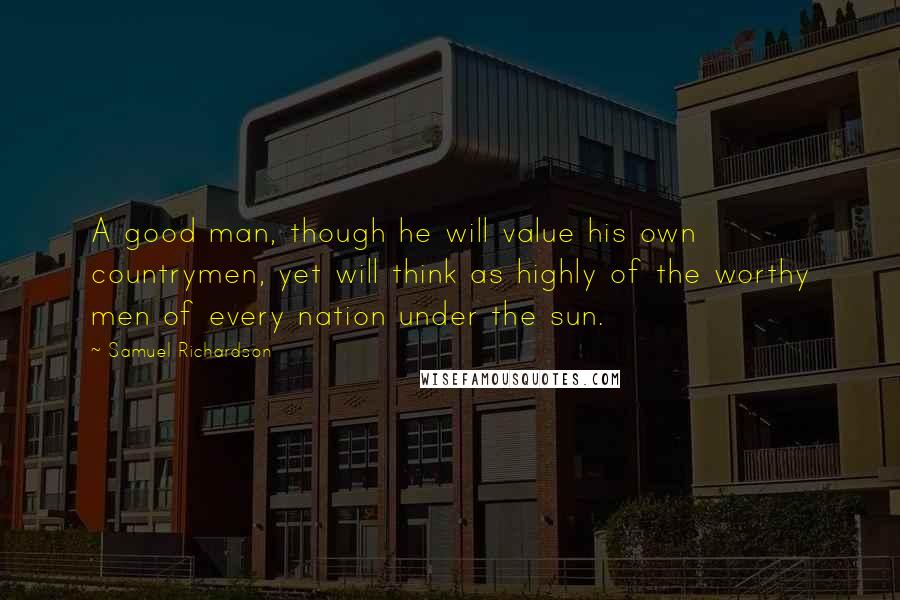 Samuel Richardson Quotes: A good man, though he will value his own countrymen, yet will think as highly of the worthy men of every nation under the sun.