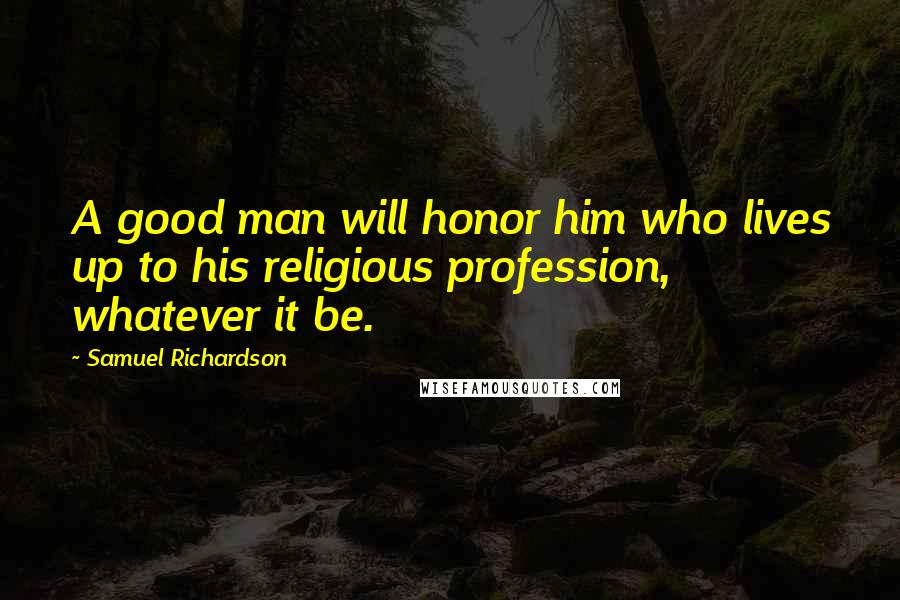 Samuel Richardson Quotes: A good man will honor him who lives up to his religious profession, whatever it be.