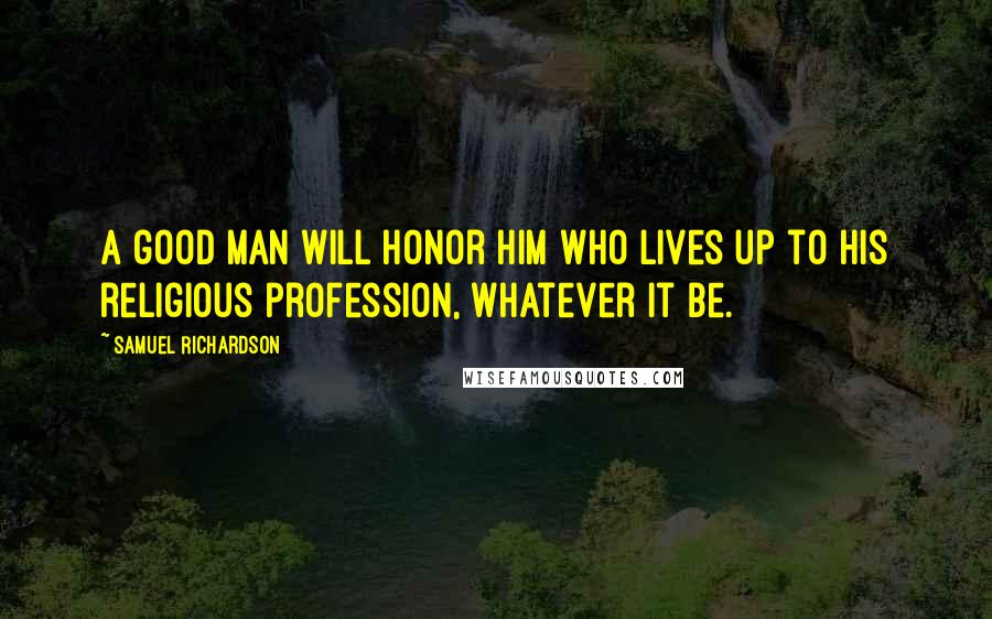 Samuel Richardson Quotes: A good man will honor him who lives up to his religious profession, whatever it be.