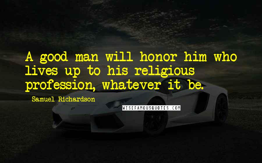 Samuel Richardson Quotes: A good man will honor him who lives up to his religious profession, whatever it be.