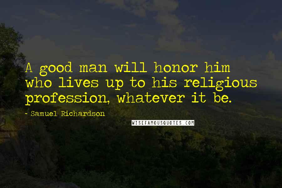 Samuel Richardson Quotes: A good man will honor him who lives up to his religious profession, whatever it be.