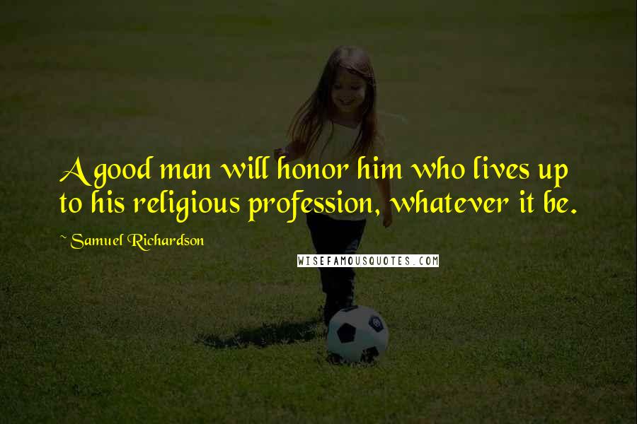 Samuel Richardson Quotes: A good man will honor him who lives up to his religious profession, whatever it be.