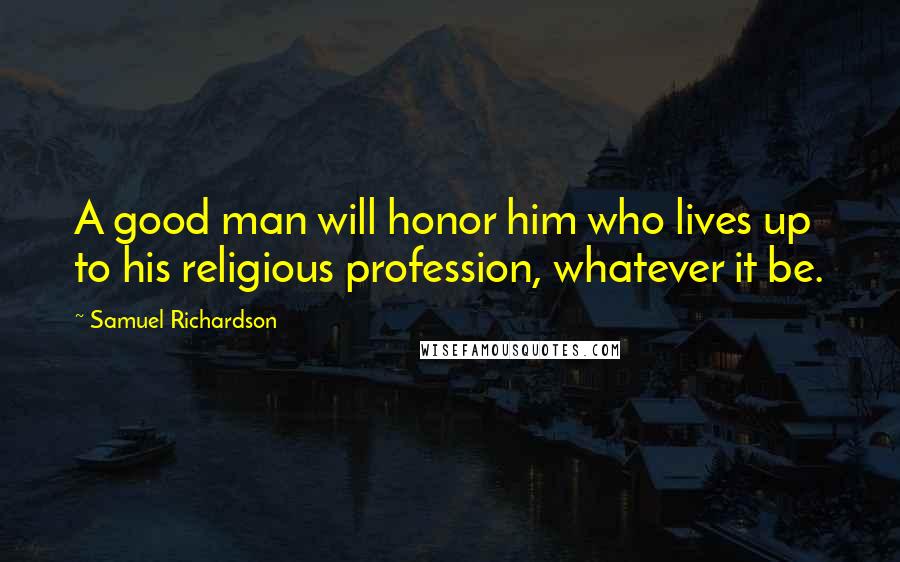 Samuel Richardson Quotes: A good man will honor him who lives up to his religious profession, whatever it be.