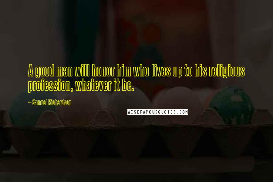 Samuel Richardson Quotes: A good man will honor him who lives up to his religious profession, whatever it be.