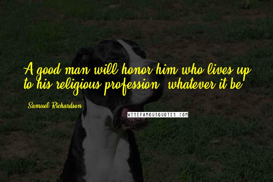 Samuel Richardson Quotes: A good man will honor him who lives up to his religious profession, whatever it be.