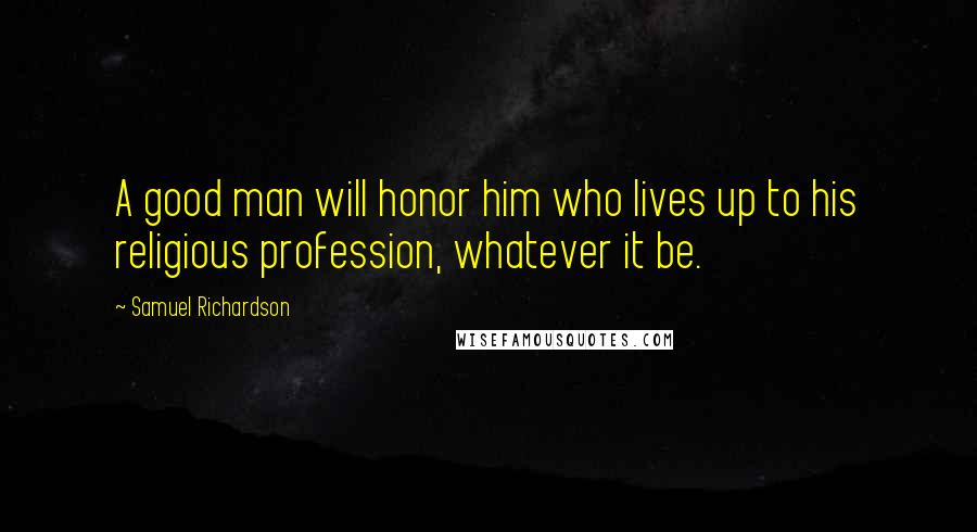 Samuel Richardson Quotes: A good man will honor him who lives up to his religious profession, whatever it be.